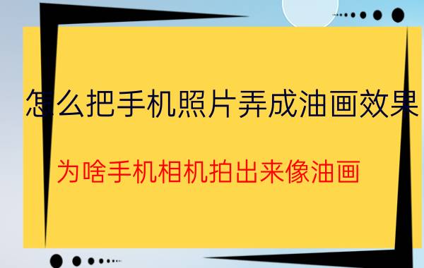 怎么把手机照片弄成油画效果 为啥手机相机拍出来像油画？